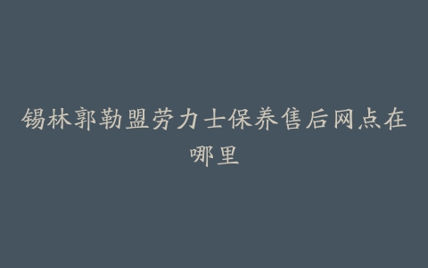 锡林郭勒盟劳力士保养售后网点在哪里