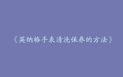 《英纳格手表清洗保养的方法》