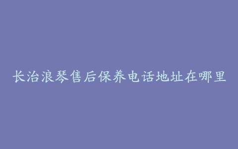 长治浪琴售后保养电话地址在哪里