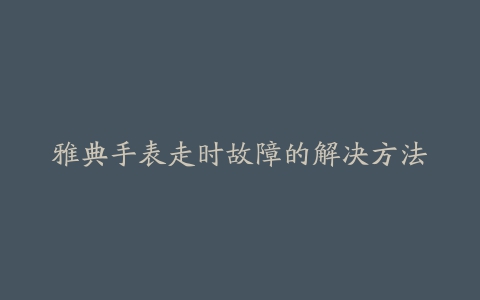 雅典手表走时故障的解决方法