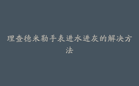 理查德米勒手表进水进灰的解决方法