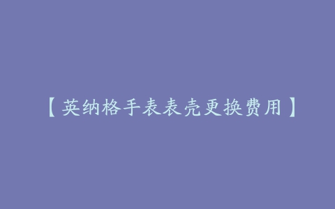 【英纳格手表表壳更换费用】