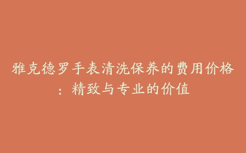 雅克德罗手表清洗保养的费用价格：精致与专业的价值