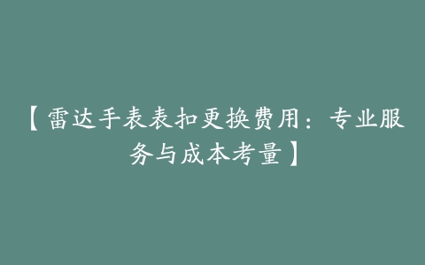 【雷达手表表扣更换费用：专业服务与成本考量】