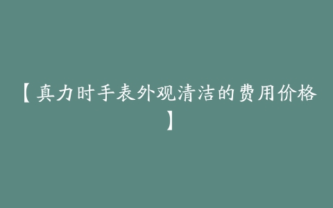 【真力时手表外观清洁的费用价格】