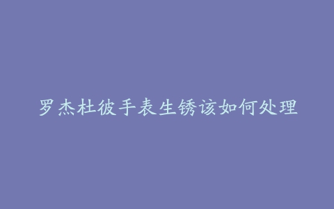 罗杰杜彼手表生锈该如何处理