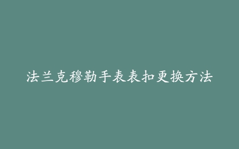 法兰克穆勒手表表扣更换方法