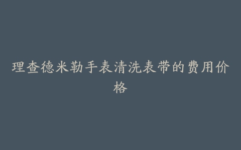 理查德米勒手表清洗表带的费用价格