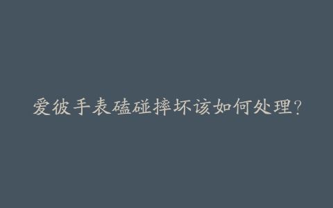 爱彼手表磕碰摔坏该如何处理？