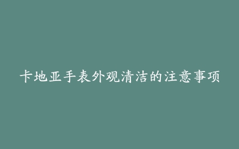 卡地亚手表外观清洁的注意事项