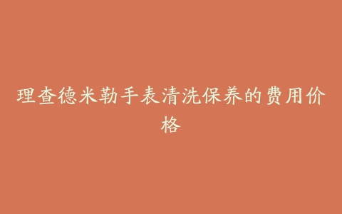 理查德米勒手表清洗保养的费用价格