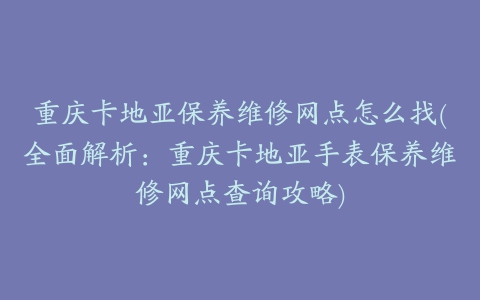 重庆卡地亚保养维修网点怎么找(全面解析：重庆卡地亚手表保养维修网点查询攻略)