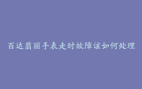 百达翡丽手表走时故障该如何处理