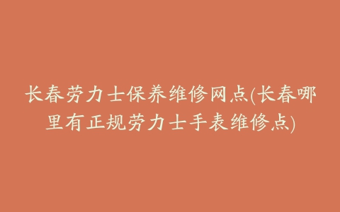 长春劳力士保养维修网点(长春哪里有正规劳力士手表维修点)