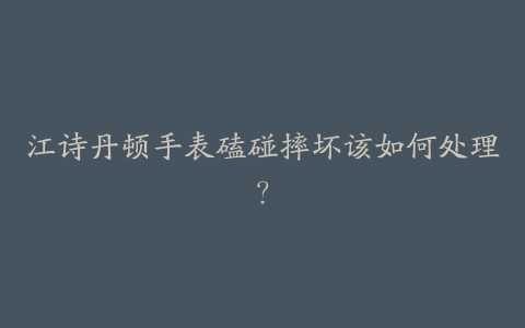 江诗丹顿手表磕碰摔坏该如何处理？