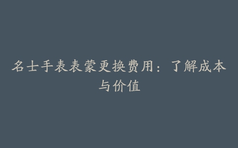 名士手表表蒙更换费用：了解成本与价值