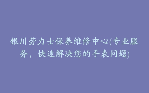 银川劳力士保养维修中心(专业服务，快速解决您的手表问题)