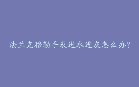 法兰克穆勒手表进水进灰怎么办？