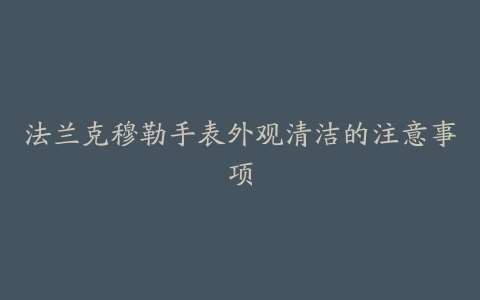 法兰克穆勒手表外观清洁的注意事项