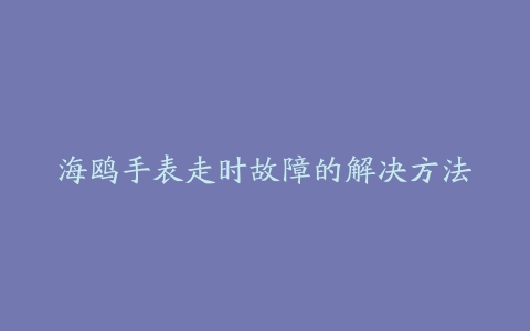 海鸥手表走时故障的解决方法