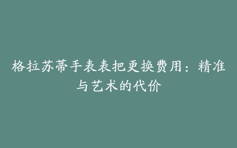 格拉苏蒂手表表把更换费用：精准与艺术的代价