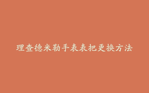 理查德米勒手表表把更换方法