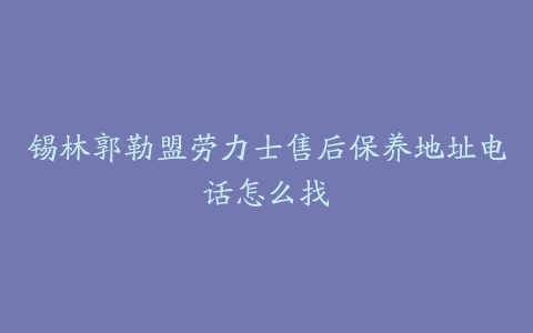 锡林郭勒盟劳力士售后保养地址电话怎么找