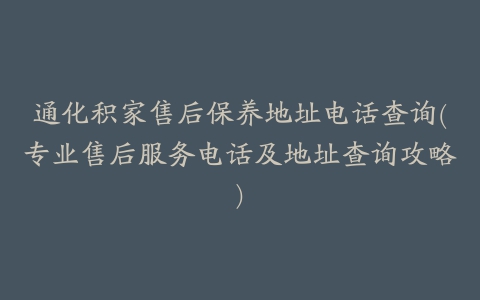 通化积家售后保养地址电话查询(专业售后服务电话及地址查询攻略)