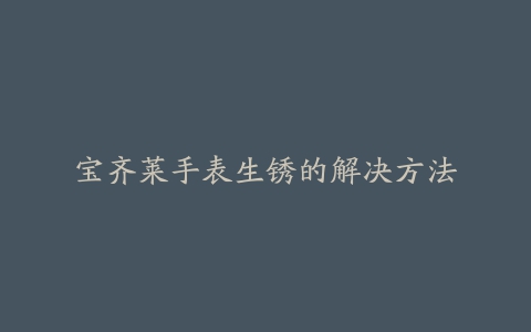 宝齐莱手表生锈的解决方法