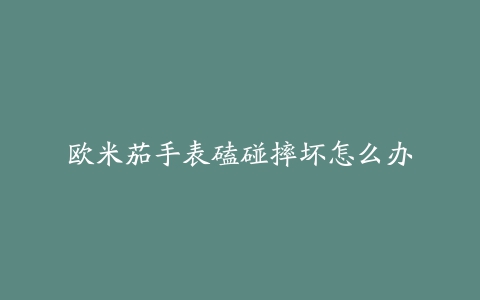 欧米茄手表磕碰摔坏怎么办