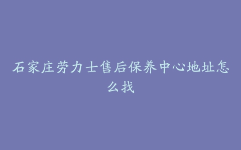 石家庄劳力士售后保养中心地址怎么找