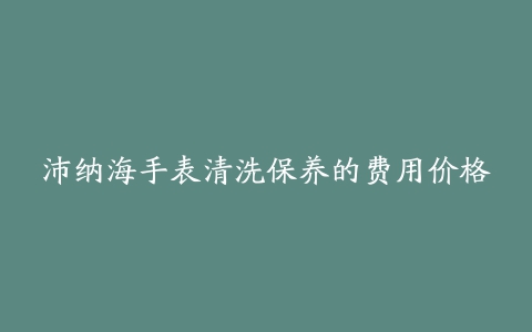 沛纳海手表清洗保养的费用价格