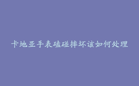 卡地亚手表磕碰摔坏该如何处理