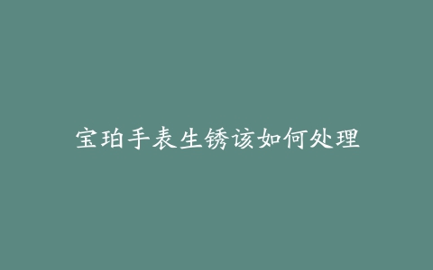 宝珀手表生锈该如何处理