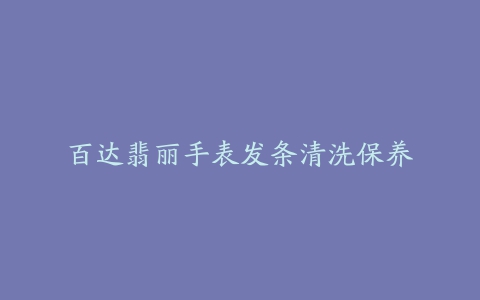 百达翡丽手表发条清洗保养