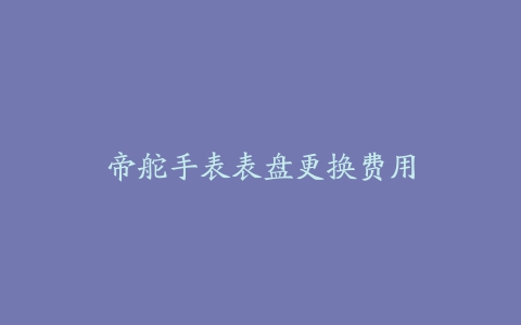 帝舵手表表盘更换费用