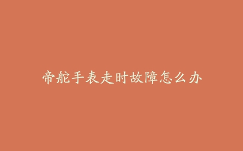 帝舵手表走时故障怎么办