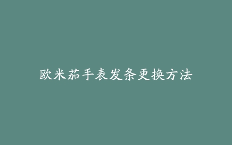 欧米茄手表发条更换方法