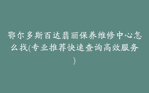 鄂尔多斯百达翡丽保养维修中心怎么找(专业推荐快速查询高效服务)