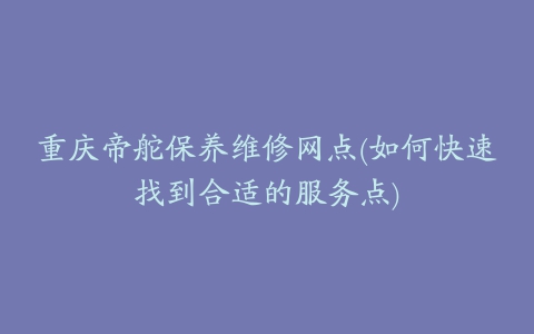 重庆帝舵保养维修网点(如何快速找到合适的服务点)