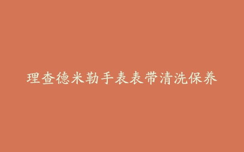 理查德米勒手表表带清洗保养