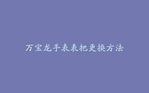 万宝龙手表表把更换方法