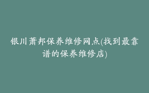 银川萧邦保养维修网点(找到最靠谱的保养维修店)