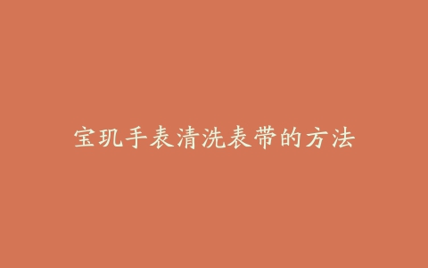 宝玑手表清洗表带的方法