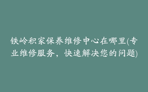 铁岭积家保养维修中心在哪里(专业维修服务，快速解决您的问题)