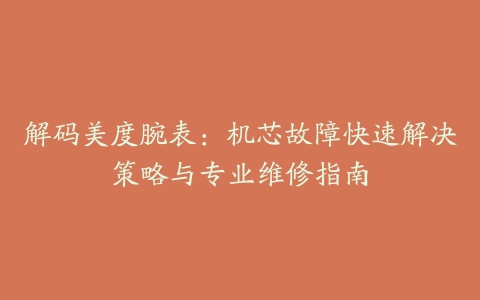 解码美度腕表：机芯故障快速解决策略与专业维修指南