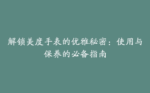 解锁美度手表的优雅秘密：使用与保养的必备指南