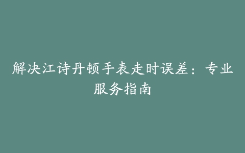 解决江诗丹顿手表走时误差：专业服务指南