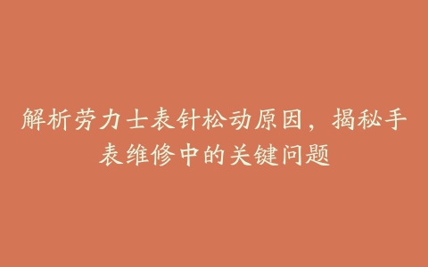 解析劳力士表针松动原因，揭秘手表维修中的关键问题