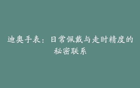 迪奥手表：日常佩戴与走时精度的秘密联系